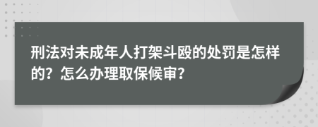 刑法对未成年人打架斗殴的处罚是怎样的？怎么办理取保候审？