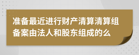 准备最近进行财产清算清算组备案由法人和股东组成的么