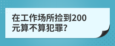 在工作场所捡到200元算不算犯罪？