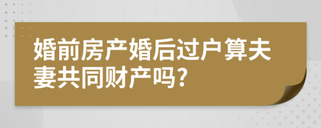 婚前房产婚后过户算夫妻共同财产吗?