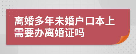 离婚多年未婚户口本上需要办离婚证吗