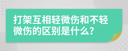 打架互相轻微伤和不轻微伤的区别是什么？