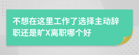 不想在这里工作了选择主动辞职还是旷X离职哪个好