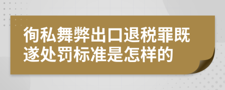 徇私舞弊出口退税罪既遂处罚标准是怎样的