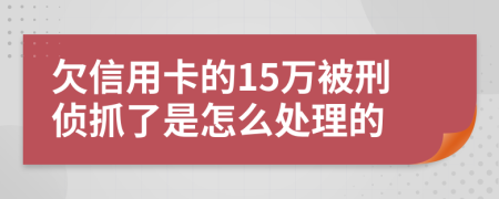 欠信用卡的15万被刑侦抓了是怎么处理的