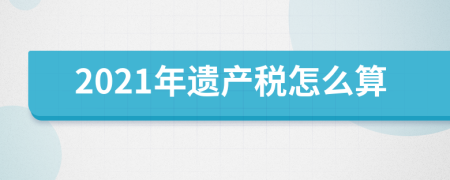 2021年遗产税怎么算