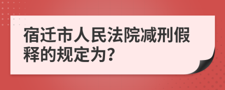 宿迁市人民法院减刑假释的规定为？