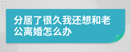 分居了很久我还想和老公离婚怎么办