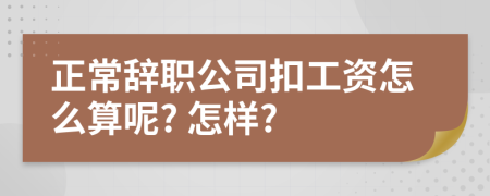 正常辞职公司扣工资怎么算呢? 怎样?