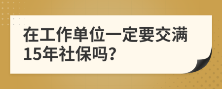 在工作单位一定要交满15年社保吗？