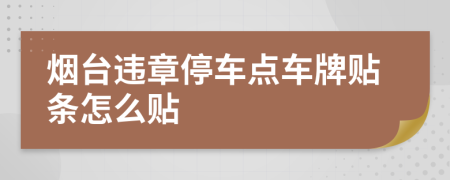 烟台违章停车点车牌贴条怎么贴