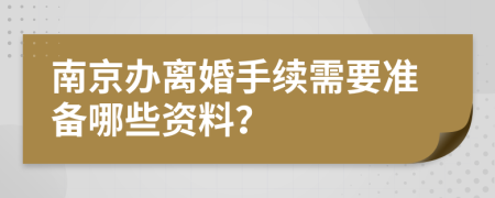 南京办离婚手续需要准备哪些资料？