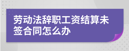 劳动法辞职工资结算未签合同怎么办