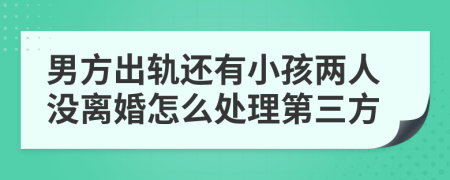 男方出轨还有小孩两人没离婚怎么处理第三方