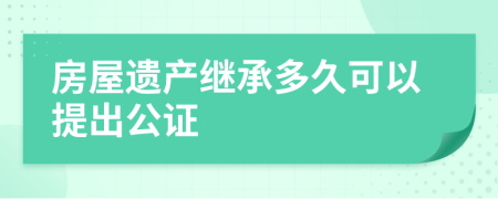 房屋遗产继承多久可以提出公证