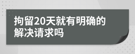 拘留20天就有明确的解决请求吗