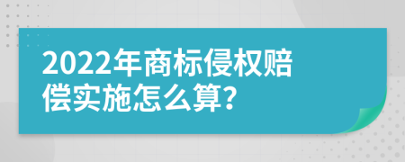 2022年商标侵权赔偿实施怎么算？