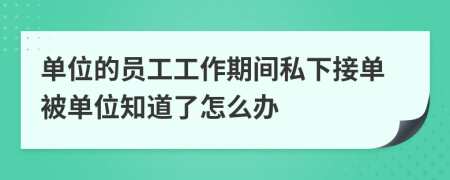 单位的员工工作期间私下接单被单位知道了怎么办