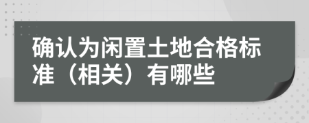 确认为闲置土地合格标准（相关）有哪些