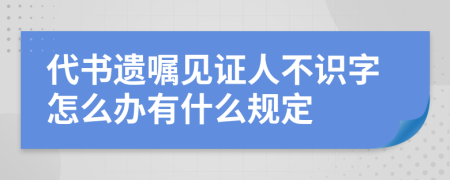 代书遗嘱见证人不识字怎么办有什么规定