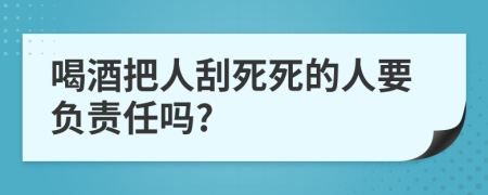 喝酒把人刮死死的人要负责任吗?