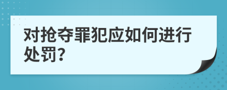 对抢夺罪犯应如何进行处罚？