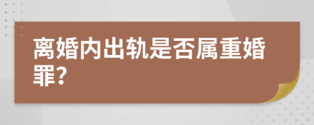 离婚内出轨是否属重婚罪？