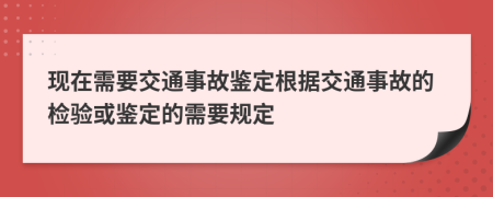 现在需要交通事故鉴定根据交通事故的检验或鉴定的需要规定