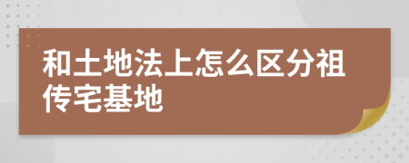 和土地法上怎么区分祖传宅基地