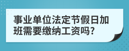 事业单位法定节假日加班需要缴纳工资吗?