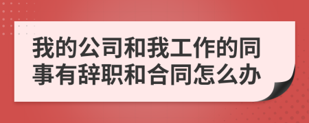 我的公司和我工作的同事有辞职和合同怎么办