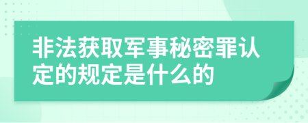 非法获取军事秘密罪认定的规定是什么的