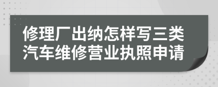 修理厂出纳怎样写三类汽车维修营业执照申请