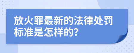 放火罪最新的法律处罚标准是怎样的？