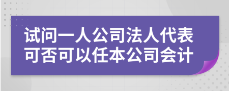 试问一人公司法人代表可否可以任本公司会计