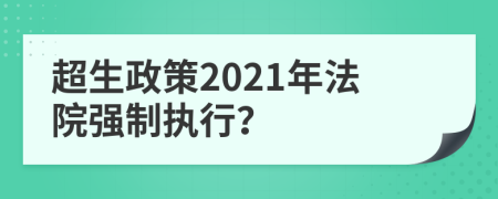 超生政策2021年法院强制执行？