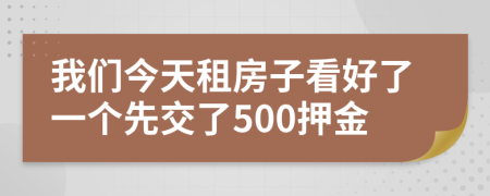 我们今天租房子看好了一个先交了500押金