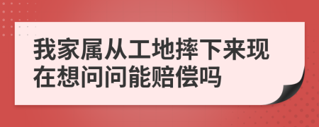 我家属从工地摔下来现在想问问能赔偿吗