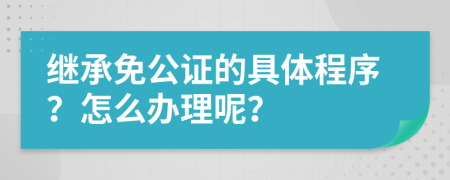 继承免公证的具体程序？怎么办理呢？