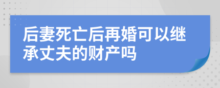 后妻死亡后再婚可以继承丈夫的财产吗