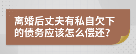 离婚后丈夫有私自欠下的债务应该怎么偿还？