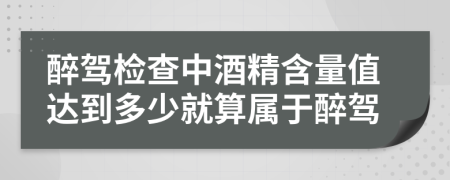 醉驾检查中酒精含量值达到多少就算属于醉驾