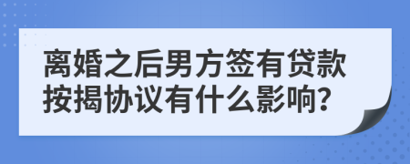 离婚之后男方签有贷款按揭协议有什么影响？