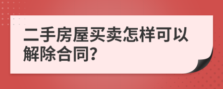 二手房屋买卖怎样可以解除合同？