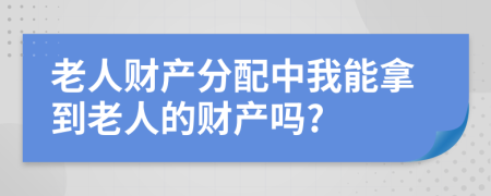 老人财产分配中我能拿到老人的财产吗?