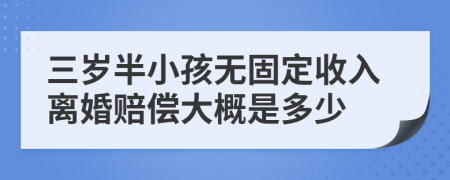 三岁半小孩无固定收入离婚赔偿大概是多少