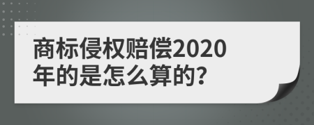 商标侵权赔偿2020年的是怎么算的？