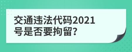 交通违法代码2021号是否要拘留？