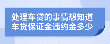 处理车贷的事情想知道车贷保证金违约金多少