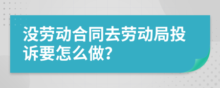 没劳动合同去劳动局投诉要怎么做？